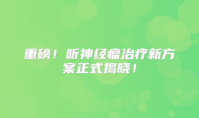重磅！听神经瘤治疗新方案正式揭晓！
