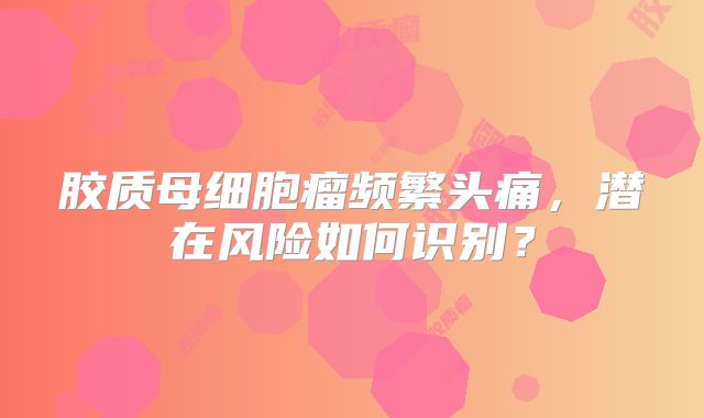 胶质母细胞瘤频繁头痛，潜在风险如何识别？