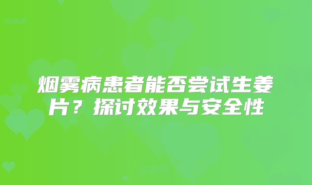 烟雾病患者能否尝试生姜片？探讨效果与安全性