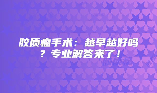 胶质瘤手术：越早越好吗？专业解答来了！