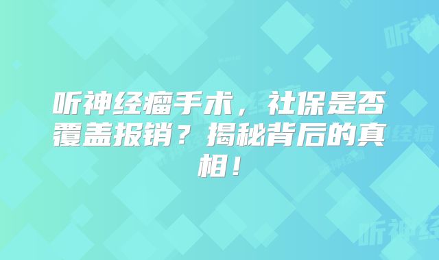 听神经瘤手术，社保是否覆盖报销？揭秘背后的真相！