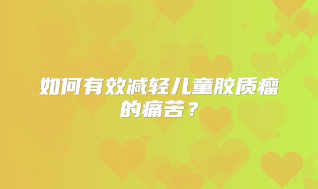 如何有效减轻儿童胶质瘤的痛苦？