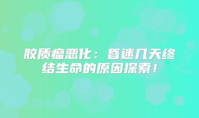 胶质瘤恶化：昏迷几天终结生命的原因探索！