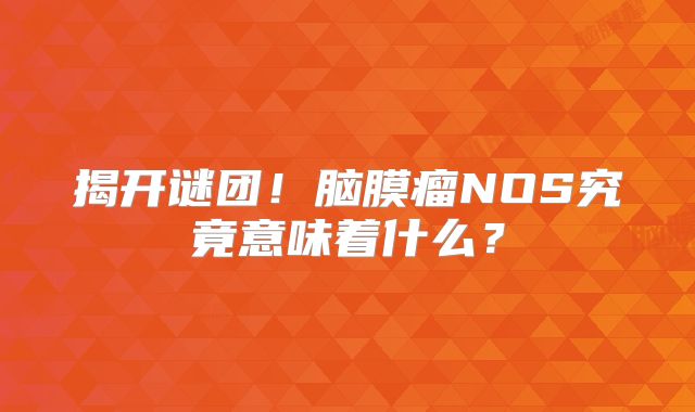 揭开谜团！脑膜瘤NOS究竟意味着什么？