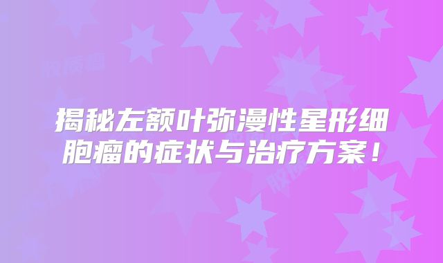 揭秘左额叶弥漫性星形细胞瘤的症状与治疗方案！