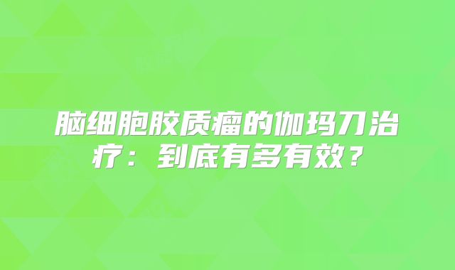 脑细胞胶质瘤的伽玛刀治疗：到底有多有效？