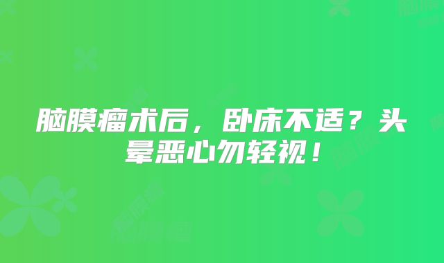 脑膜瘤术后，卧床不适？头晕恶心勿轻视！