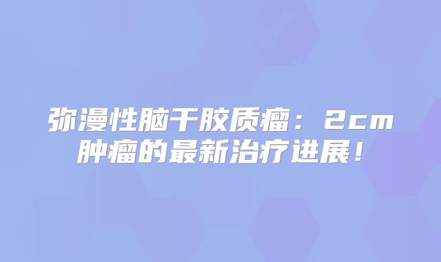弥漫性脑干胶质瘤：2cm肿瘤的最新治疗进展！