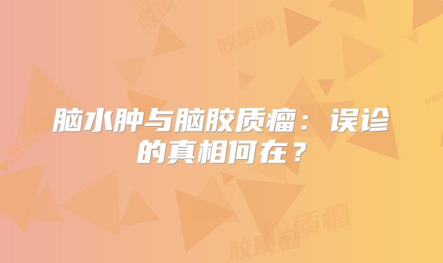 脑水肿与脑胶质瘤：误诊的真相何在？
