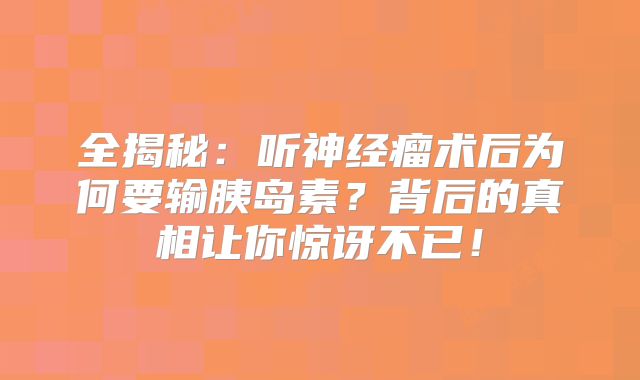 全揭秘：听神经瘤术后为何要输胰岛素？背后的真相让你惊讶不已！