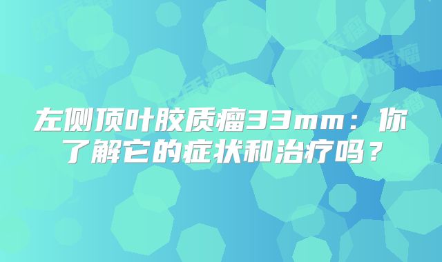 左侧顶叶胶质瘤33mm：你了解它的症状和治疗吗？