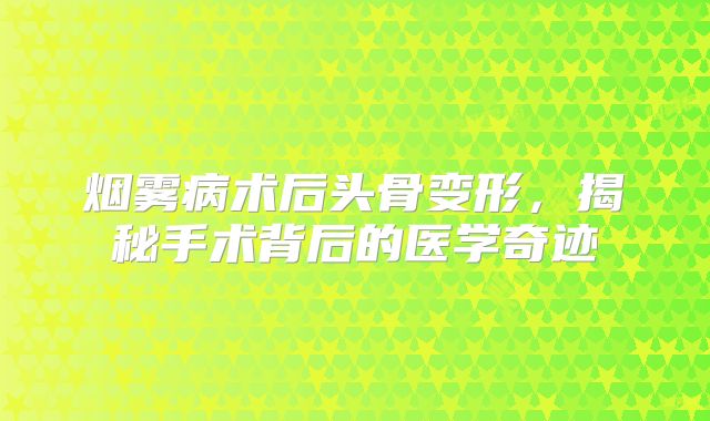 烟雾病术后头骨变形，揭秘手术背后的医学奇迹