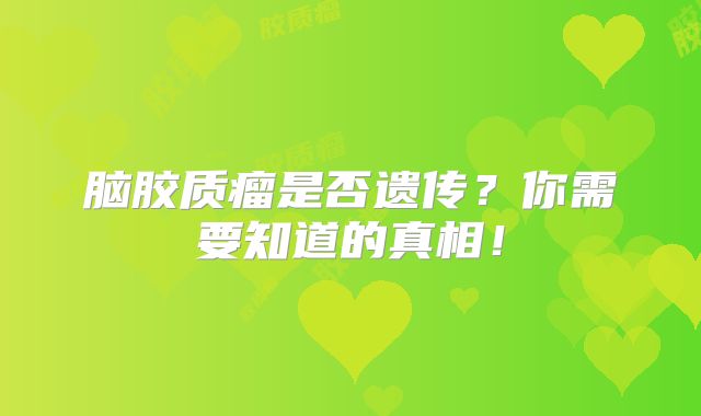 脑胶质瘤是否遗传？你需要知道的真相！