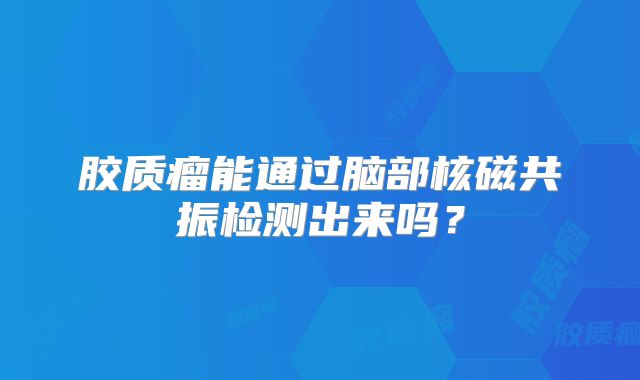 胶质瘤能通过脑部核磁共振检测出来吗？