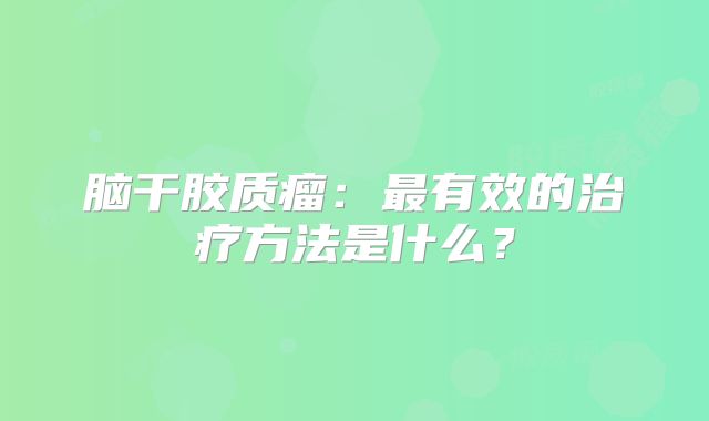 脑干胶质瘤：最有效的治疗方法是什么？