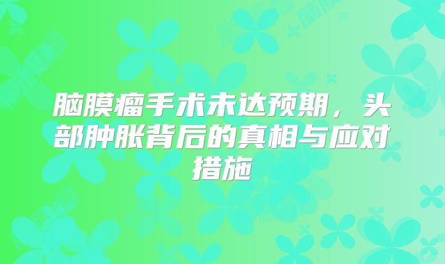 脑膜瘤手术未达预期，头部肿胀背后的真相与应对措施
