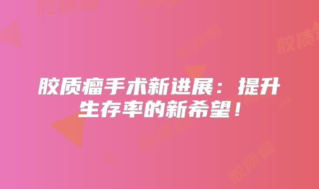胶质瘤手术新进展：提升生存率的新希望！