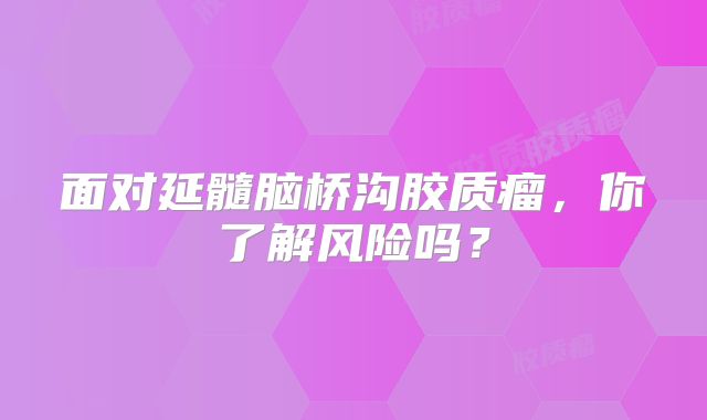 面对延髓脑桥沟胶质瘤，你了解风险吗？