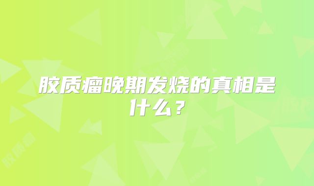 胶质瘤晚期发烧的真相是什么？