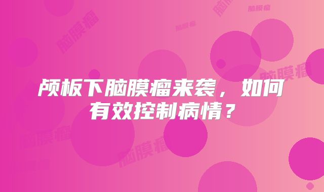 颅板下脑膜瘤来袭，如何有效控制病情？