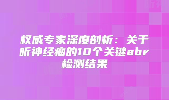 权威专家深度剖析：关于听神经瘤的10个关键abr检测结果