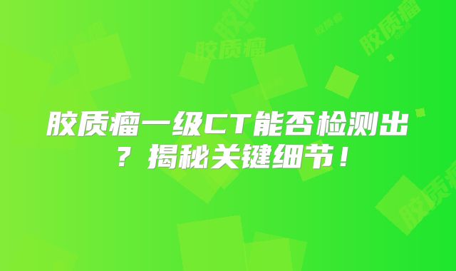 胶质瘤一级CT能否检测出？揭秘关键细节！