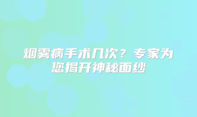 烟雾病手术几次？专家为您揭开神秘面纱