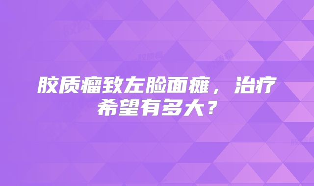 胶质瘤致左脸面瘫，治疗希望有多大？