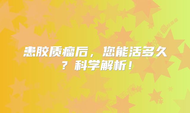 患胶质瘤后，您能活多久？科学解析！