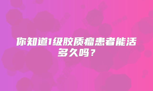 你知道1级胶质瘤患者能活多久吗？