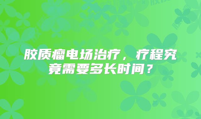 胶质瘤电场治疗，疗程究竟需要多长时间？