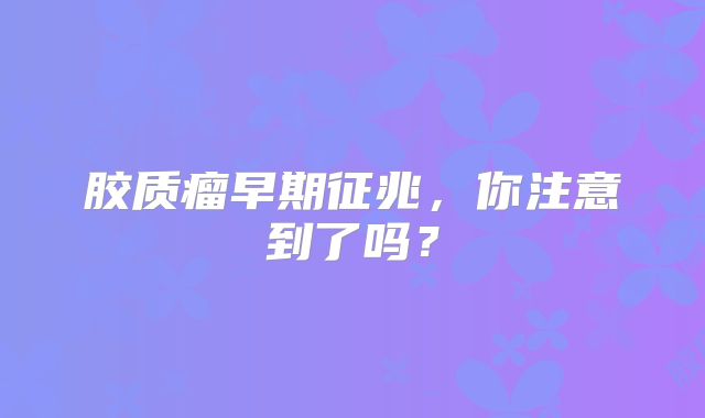 胶质瘤早期征兆，你注意到了吗？
