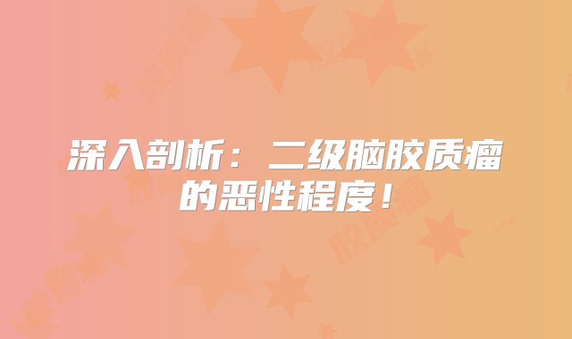 深入剖析：二级脑胶质瘤的恶性程度！