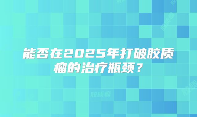 能否在2025年打破胶质瘤的治疗瓶颈？