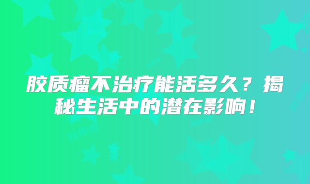 胶质瘤不治疗能活多久？揭秘生活中的潜在影响！