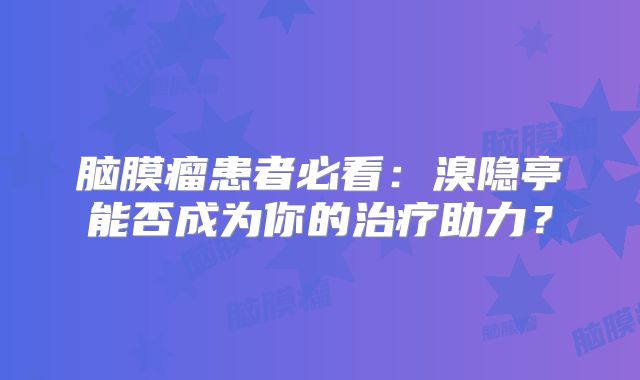 脑膜瘤患者必看：溴隐亭能否成为你的治疗助力？