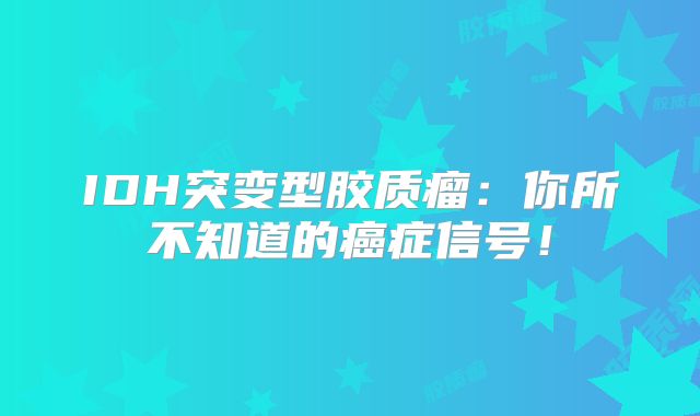 IDH突变型胶质瘤：你所不知道的癌症信号！