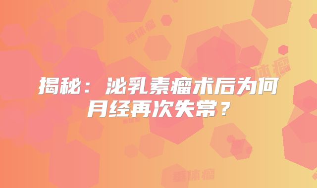 揭秘：泌乳素瘤术后为何月经再次失常？