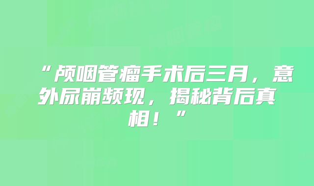 “颅咽管瘤手术后三月，意外尿崩频现，揭秘背后真相！”