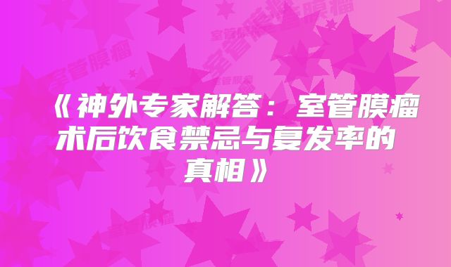 《神外专家解答：室管膜瘤术后饮食禁忌与复发率的真相》