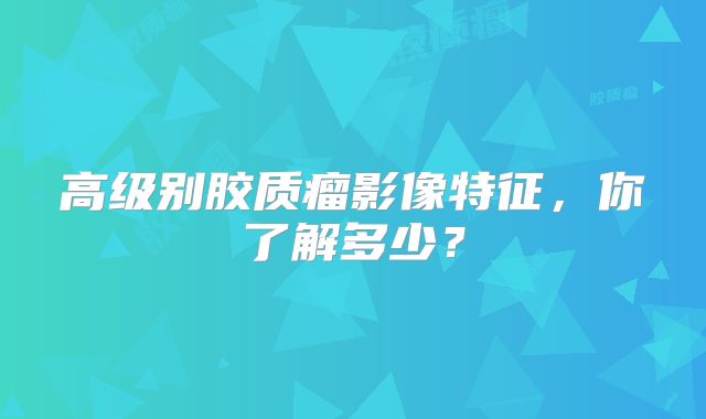 高级别胶质瘤影像特征，你了解多少？