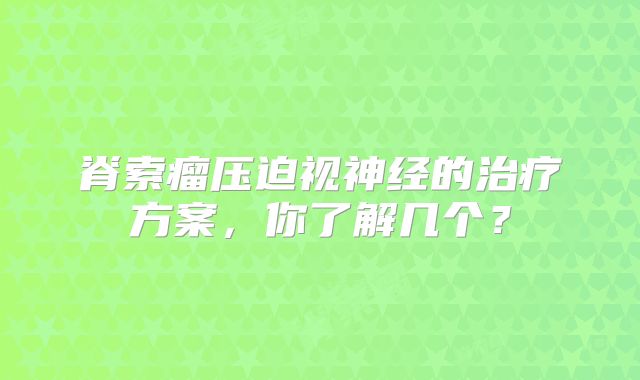 脊索瘤压迫视神经的治疗方案，你了解几个？