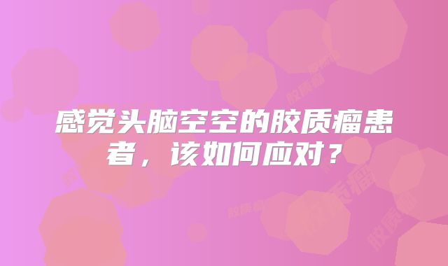 感觉头脑空空的胶质瘤患者，该如何应对？