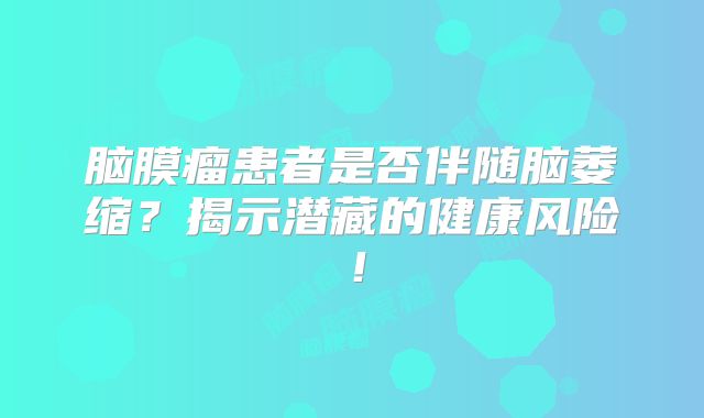 脑膜瘤患者是否伴随脑萎缩？揭示潜藏的健康风险！