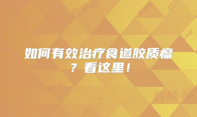 如何有效治疗食道胶质瘤？看这里！