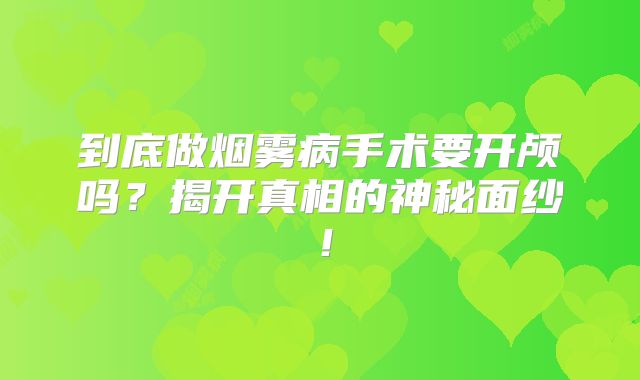 到底做烟雾病手术要开颅吗？揭开真相的神秘面纱！