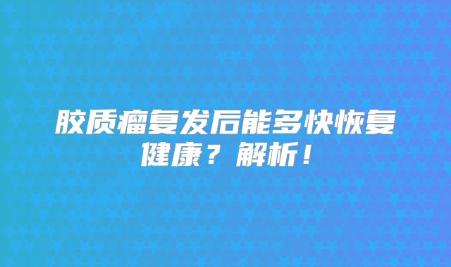 胶质瘤复发后能多快恢复健康？解析！