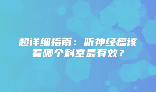 超详细指南：听神经瘤该看哪个科室最有效？