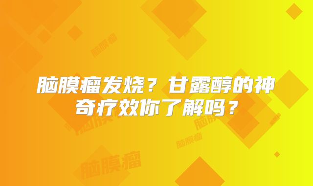 脑膜瘤发烧？甘露醇的神奇疗效你了解吗？