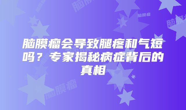 脑膜瘤会导致腿疼和气短吗？专家揭秘病症背后的真相